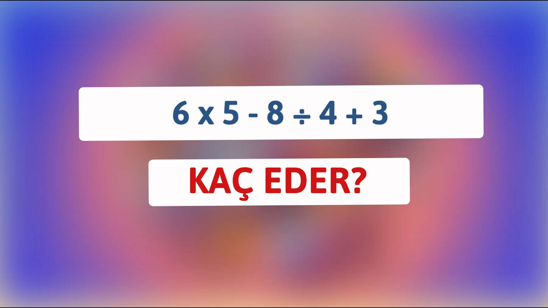 Zeka dolu bu bilmeceyi çözebilir misin? 6 x 5 - 8 ÷ 4 + 3 kaç eder?"